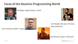 #dfua
Faces of the Reactive Programming World
Ben Christensen, Netflix - RxJava
Erik Meijer, Applied Duality - Rx.NET
Jake Wharton, Square - RxAndroid
Ivan Morgillo, Alter Ego - first book
about RxAndroid
 