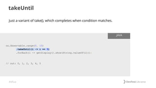 #dfua
takeUntil
rx.Observable.range(0, 10)
.takeUntil(i -> i == 5)
.forEach(i -> getDisplay().show(String.valueOf(i)));
// out: 0, 1, 2, 3, 4, 5
.JAVA
Just a variant of take(), which completes when condition matches.
 