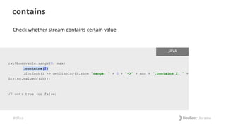 #dfua
contains
rx.Observable.range(0, max)
.contains(2)
.forEach(i -> getDisplay().show("range: " + 0 + "->" + max + ",contains 2: " +
String.valueOf(i)));
// out: true (or false)
.JAVA
Check whether stream contains certain value
 