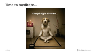 #dfua
Time to meditate...
Everything is a stream…
 