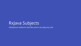 Ubiquitous mediums that like actors can play any role
RxJava Subjects
 