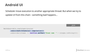 #dfua
Android UI
MathObservable.sumInteger(source)
.subscribeOn(Schedulers.computation())
.subscribe(integer -> textView.setText("final sum: " + integer.toString()));
.JAVA
Scheduler move execution to another appropriate thread. But when we try to
update UI from this chain - something bad happens...
 