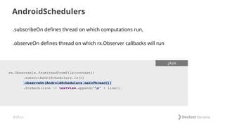 #dfua
AndroidSchedulers
rx.Observable.from(readFromFile(context))
.subscribeOn(Schedulers.io())
.observeOn(AndroidSchedulers.mainThread())
.forEach(line -> textView.append("n" + line));
.JAVA
.subscribeOn defines thread on which computations run,
.observeOn defines thread on which rx.Observer callbacks will run
 