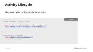 #dfua
Activity Lifecycle
// Activity
private Subscription subscription;
protected void onCreate(Bundle savedInstanceState) {
this.subscription = observable.subscribe(this);
}
...
protected void onDestroy() {
this.subscription.unsubscribe();
super.onDestroy();
}
.JAVA
Use subscription or CompositeSubscription
 