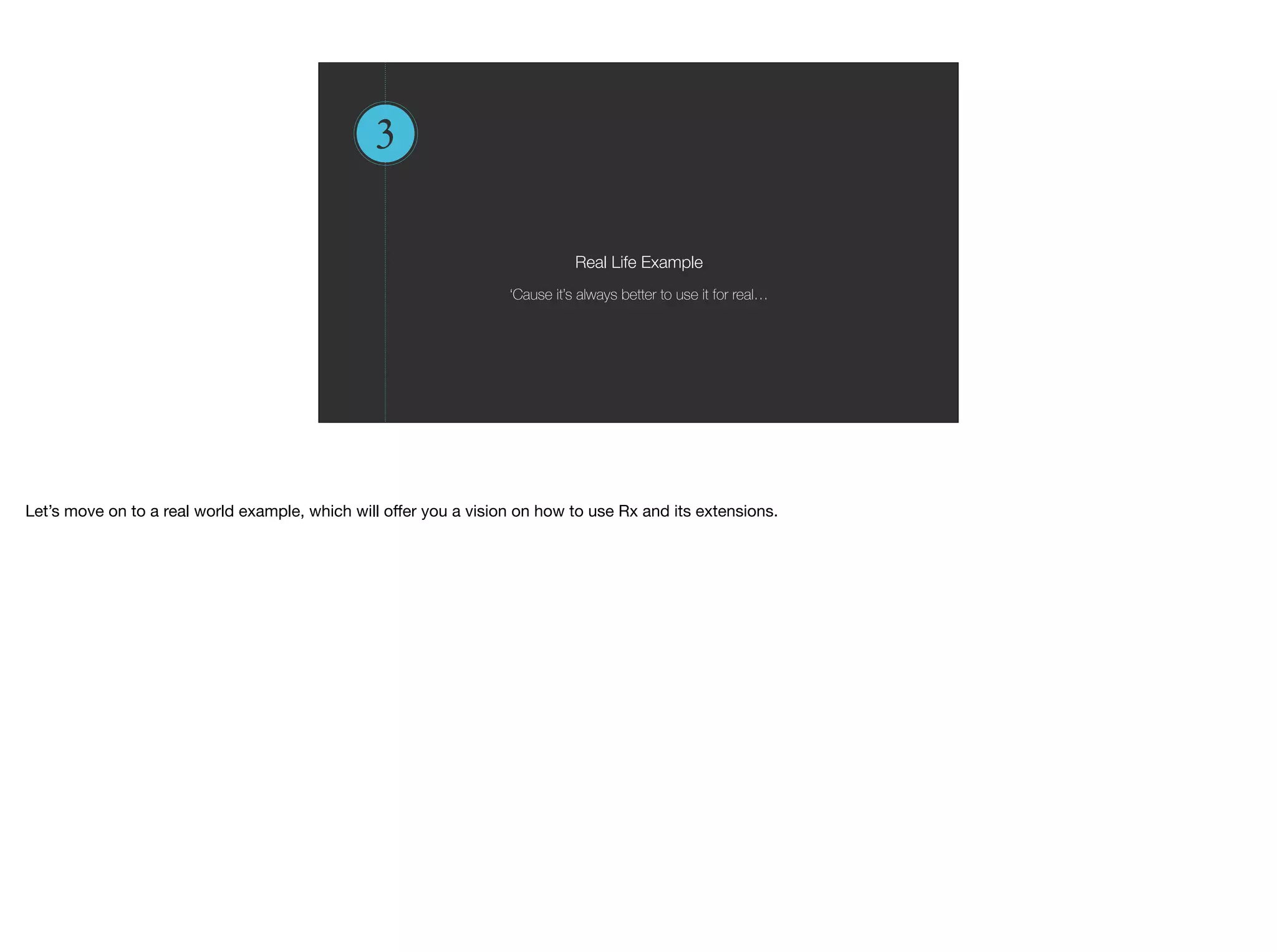 3
Real Life Example
‘Cause it’s always better to use it for real…
Let’s move on to a real world example, which will oﬀer you a vision on how to use Rx and its extensions.
 