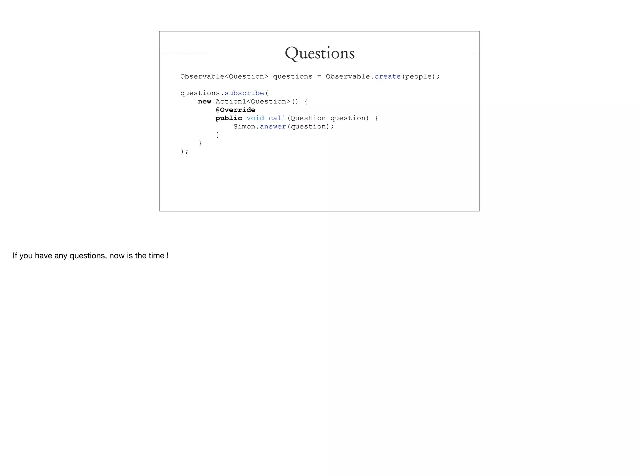Observable<Question> questions = Observable.create(people);
questions.subscribe(
new Action1<Question>() {
@Override
public void call(Question question) {
Simon.answer(question);
}
}
);
Questions
If you have any questions, now is the time !
 