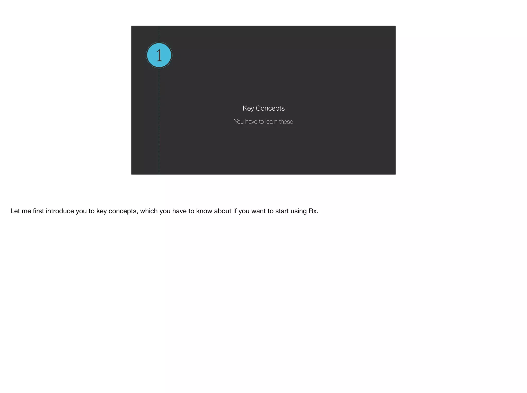 1
Key Concepts
You have to learn these
Let me ﬁrst introduce you to key concepts, which you have to know about if you want to start using Rx.
 