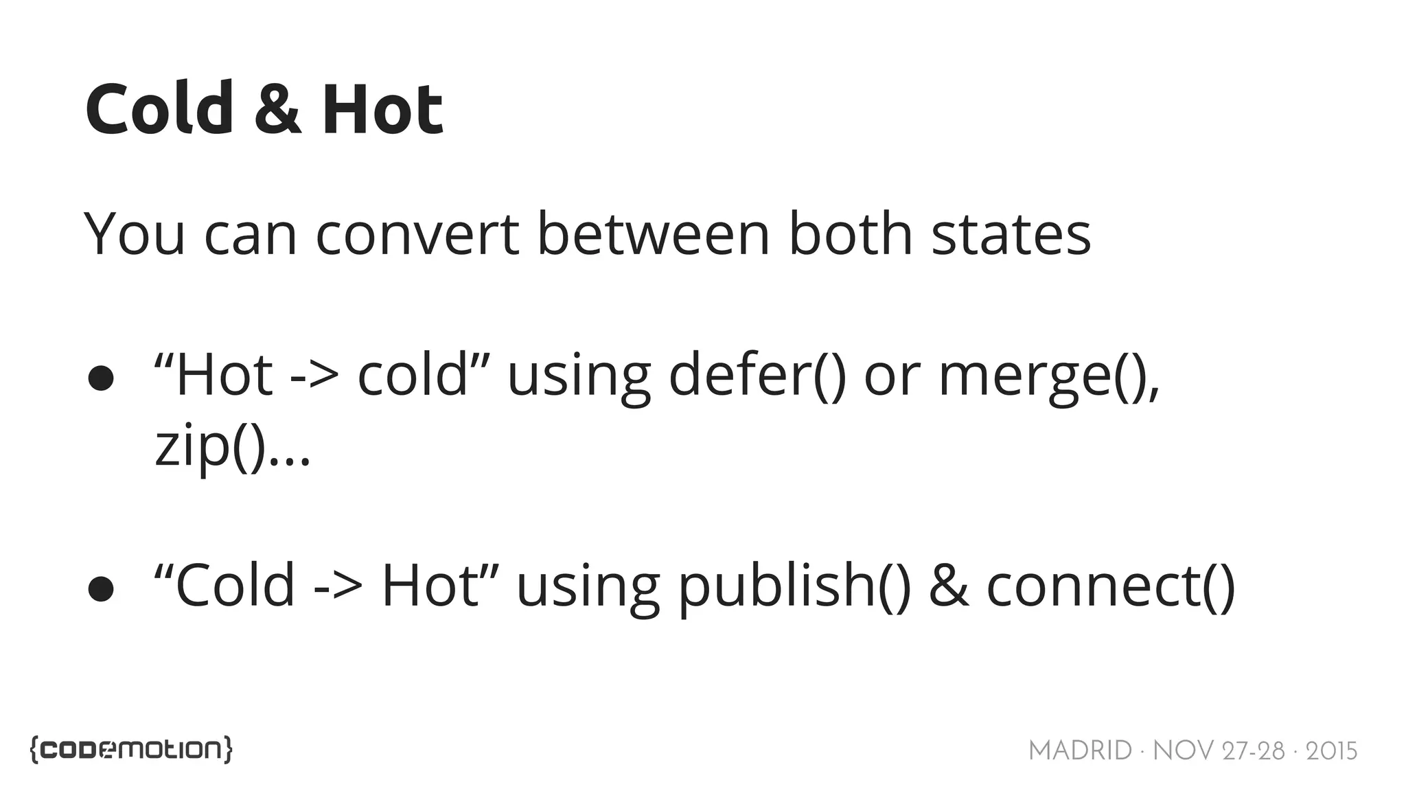 MADRID · NOV 27-28 · 2015 Cold & Hot You can convert between both states ● “Hot -> cold” using defer() or merge(), zip()... ● “Cold -> Hot” using publish() & connect() 