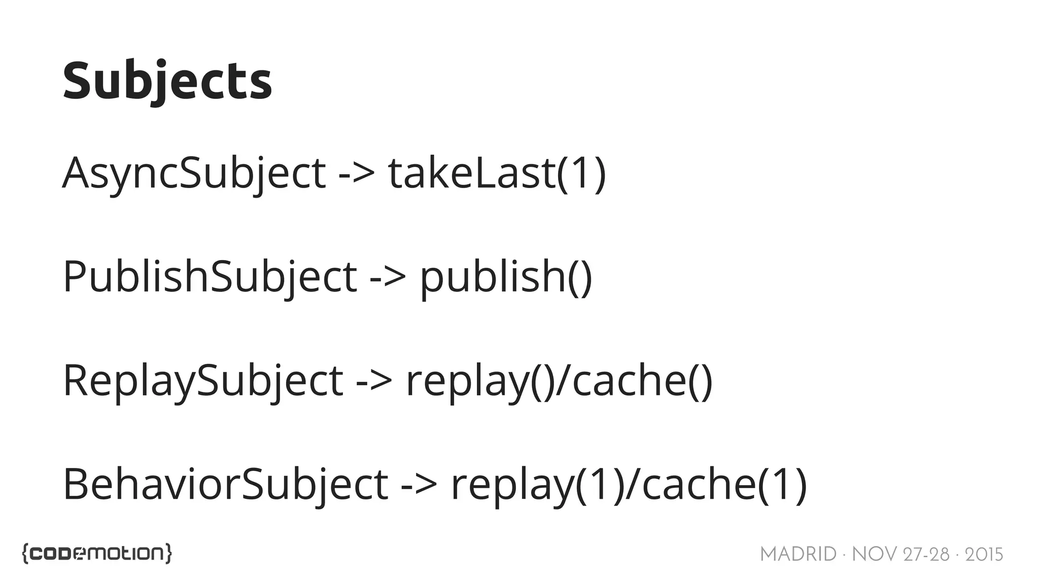 MADRID · NOV 27-28 · 2015 Subjects AsyncSubject -> takeLast(1) PublishSubject -> publish() ReplaySubject -> replay()/cache() BehaviorSubject -> replay(1)/cache(1) 