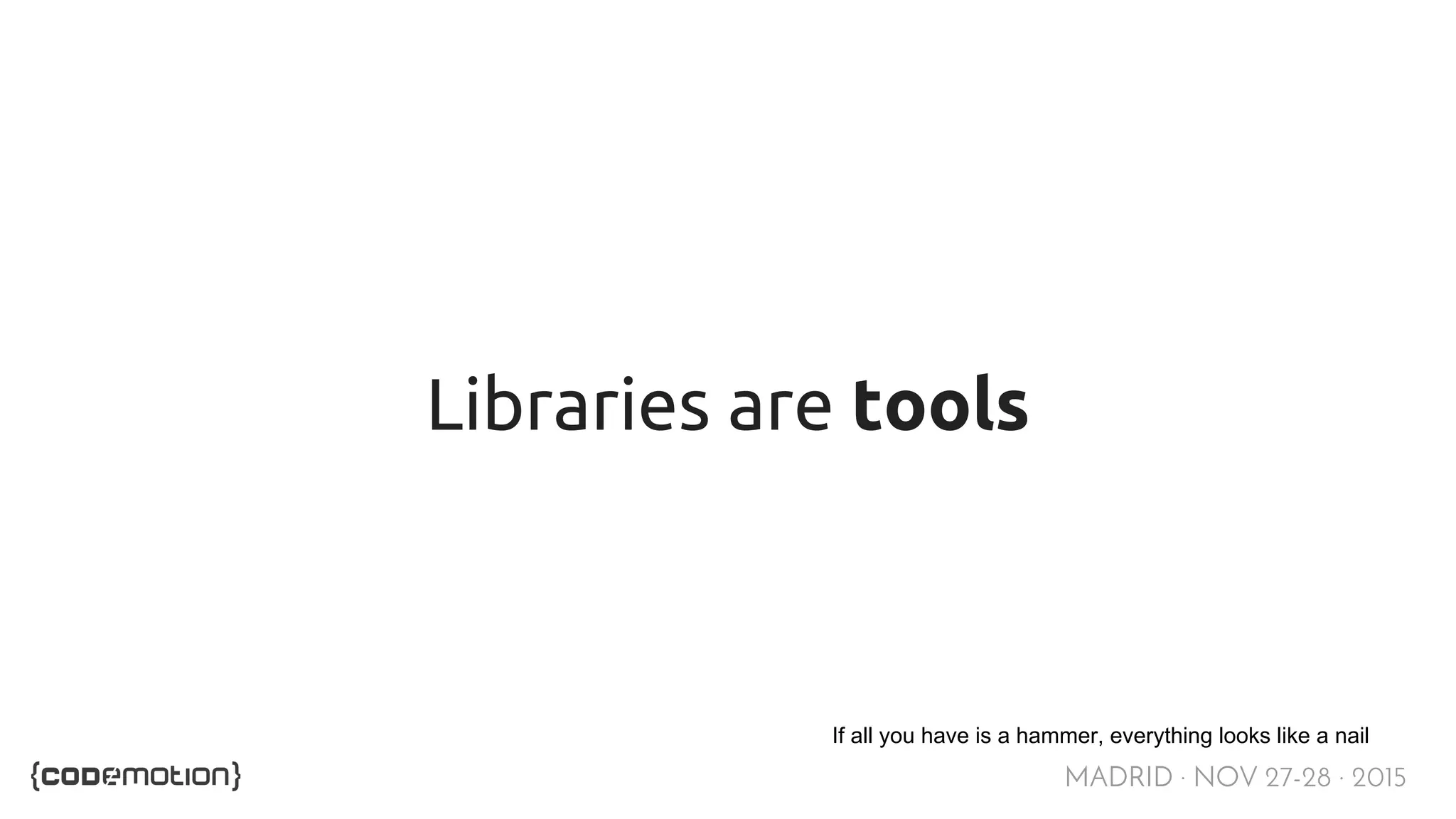 MADRID · NOV 27-28 · 2015 Libraries are tools If all you have is a hammer, everything looks like a nail 