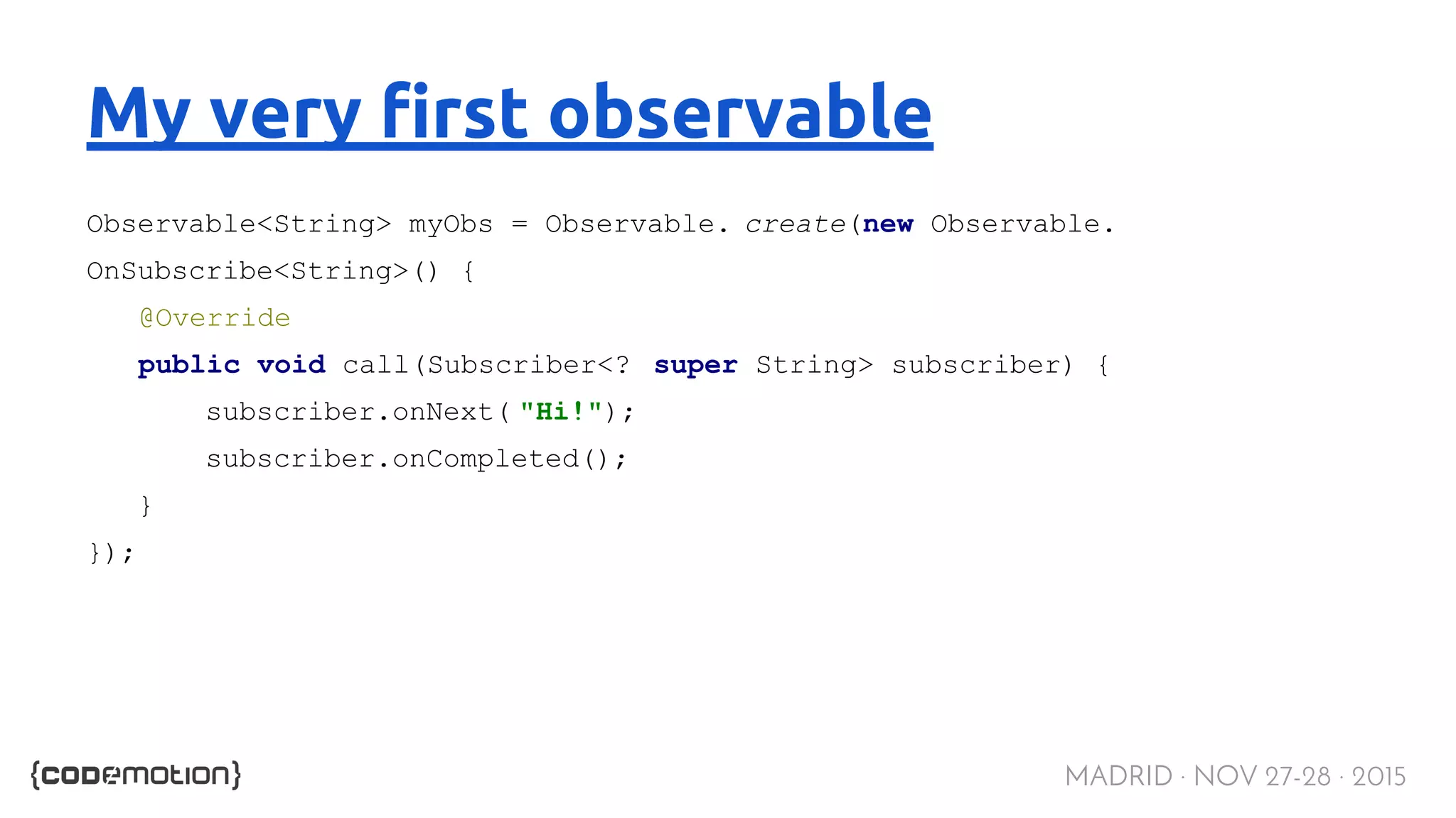 MADRID · NOV 27-28 · 2015 My very first observable Observable<String> myObs = Observable. create(new Observable. OnSubscribe<String>() { @Override public void call(Subscriber<? super String> subscriber) { subscriber.onNext( "Hi!"); subscriber.onCompleted(); } }); 