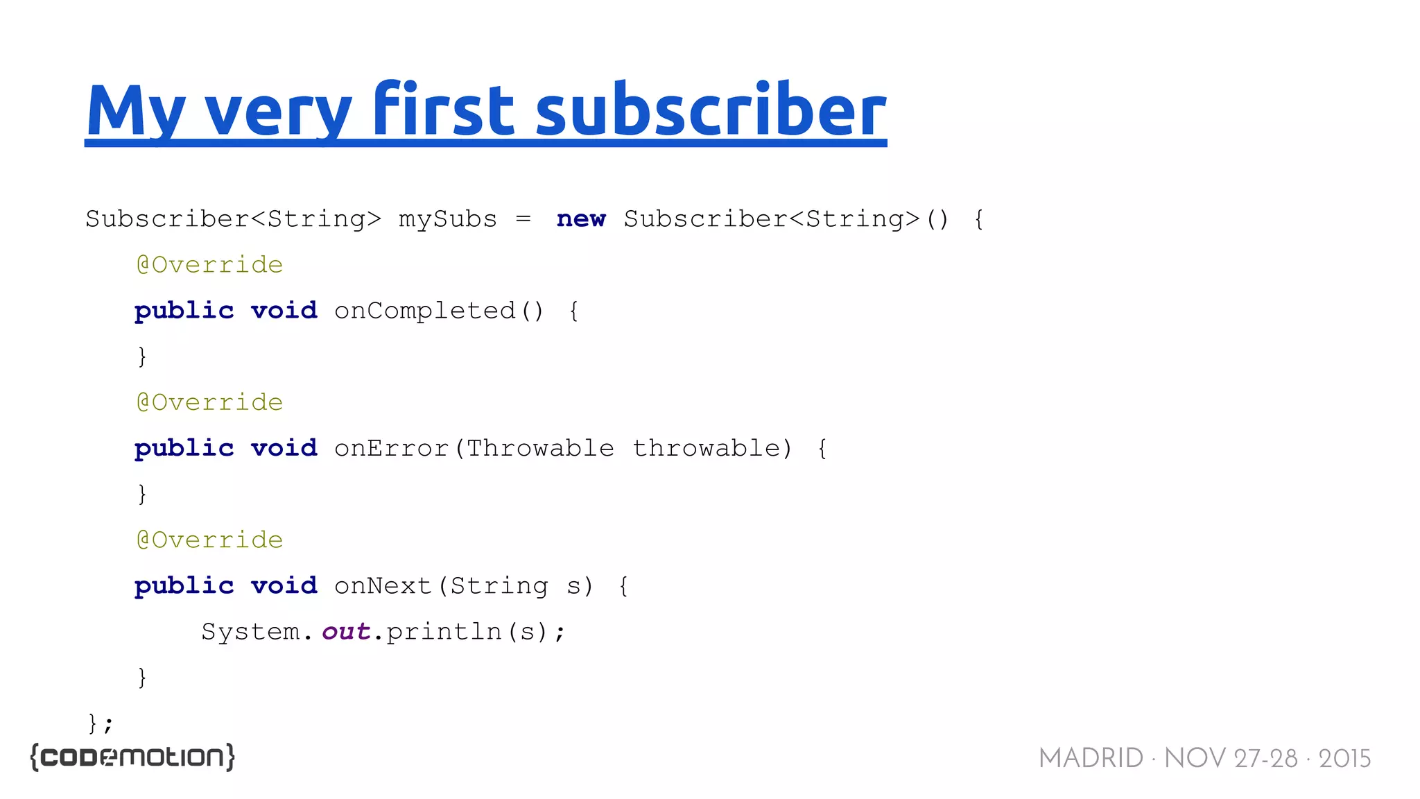 MADRID · NOV 27-28 · 2015 My very first subscriber Subscriber<String> mySubs = new Subscriber<String>() { @Override public void onCompleted() { } @Override public void onError(Throwable throwable) { } @Override public void onNext(String s) { System. out.println(s); } }; 