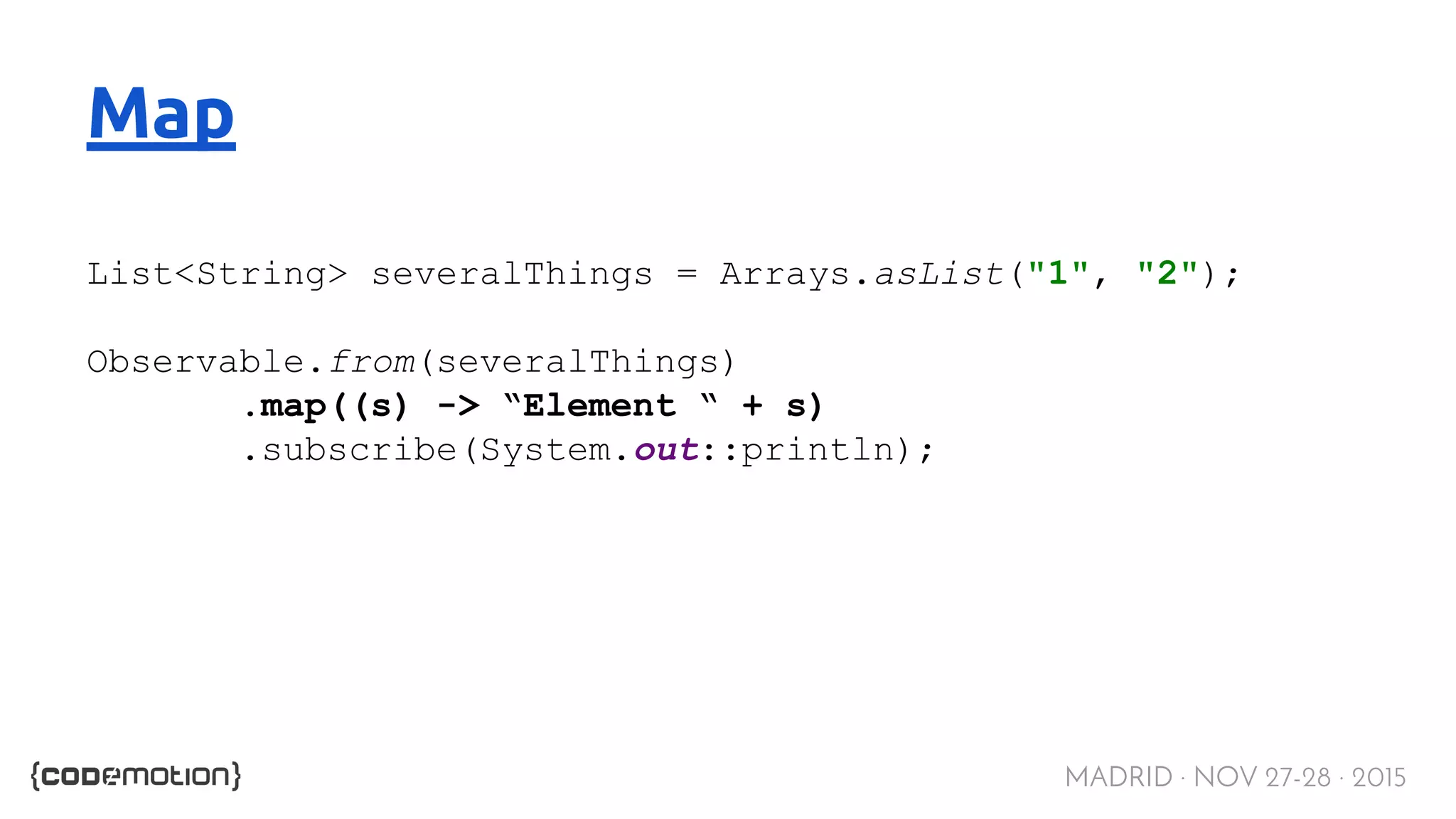 MADRID · NOV 27-28 · 2015 Map List<String> severalThings = Arrays.asList("1", "2"); Observable.from(severalThings) .map((s) -> “Element “ + s) .subscribe(System.out::println); 