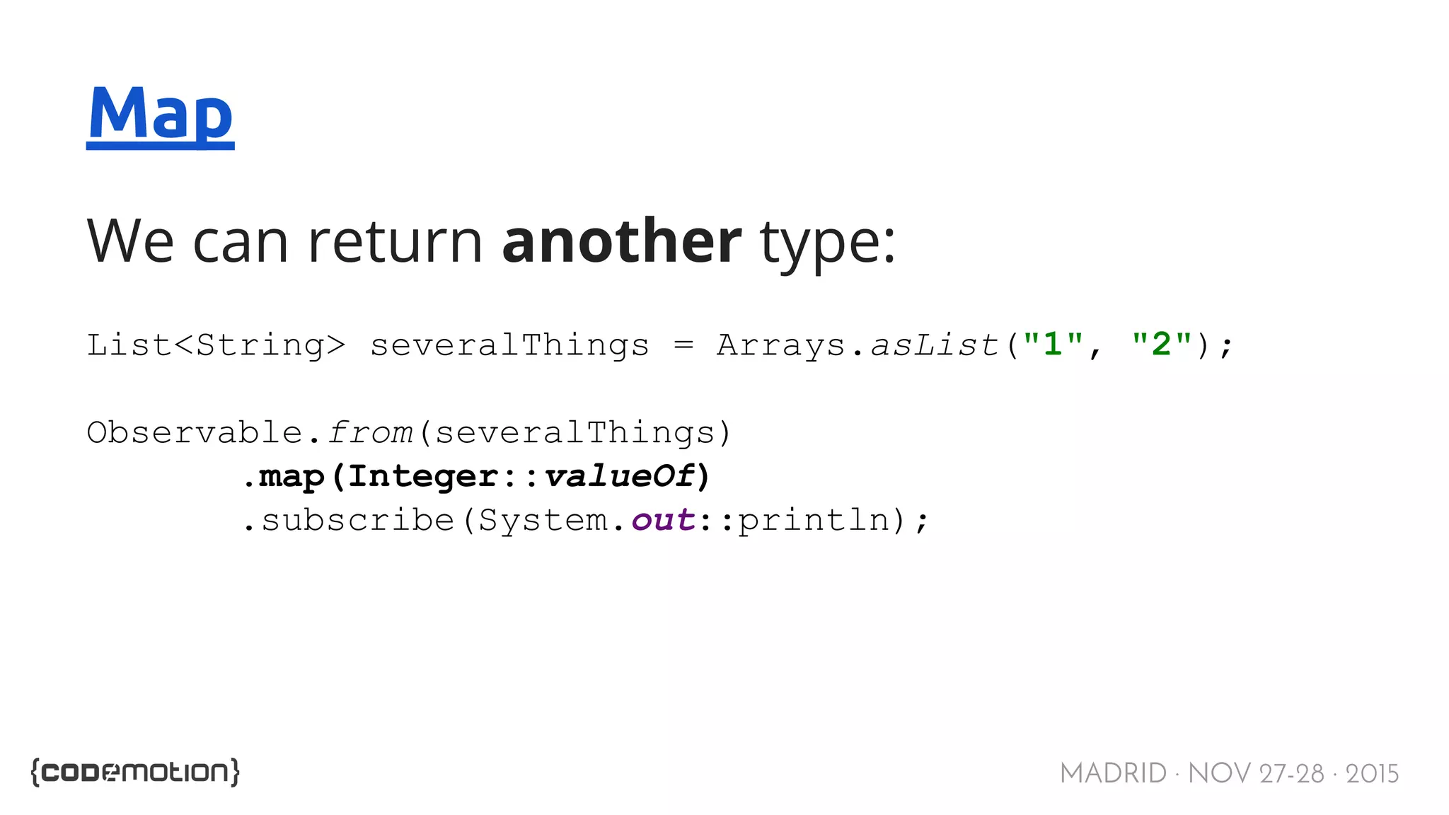 MADRID · NOV 27-28 · 2015 Map We can return another type: List<String> severalThings = Arrays.asList("1", "2"); Observable.from(severalThings) .map(Integer::valueOf) .subscribe(System.out::println); 