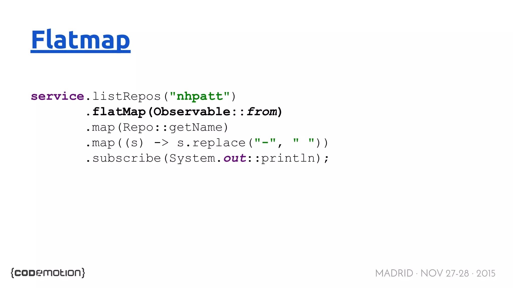 MADRID · NOV 27-28 · 2015 Flatmap service.listRepos("nhpatt") .flatMap(Observable::from) .map(Repo::getName) .map((s) -> s.replace("-", " ")) .subscribe(System.out::println); 