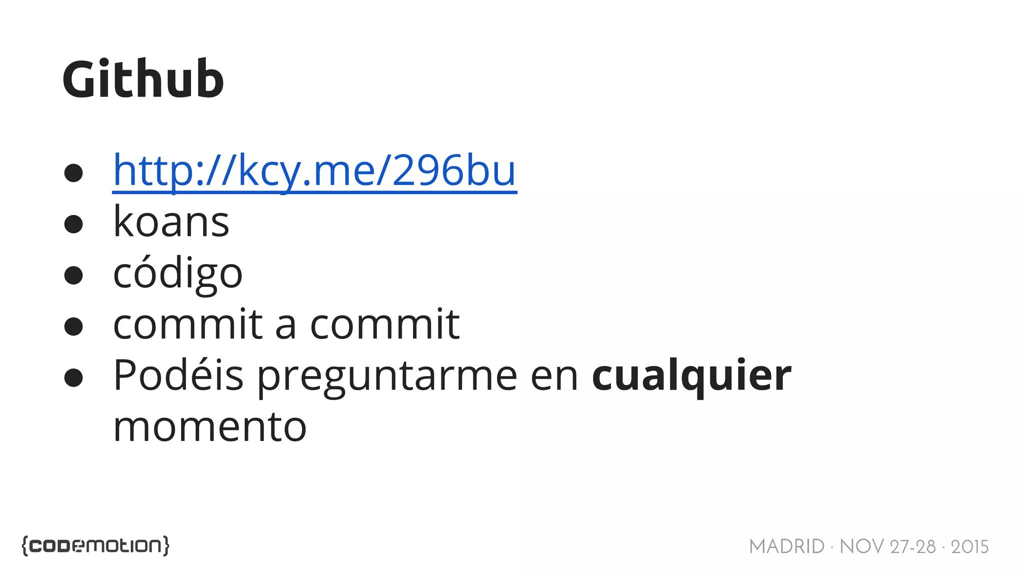 MADRID · NOV 27-28 · 2015 Github ● http://kcy.me/296bu ● koans ● código ● commit a commit ● Podéis preguntarme en cualquier momento 
