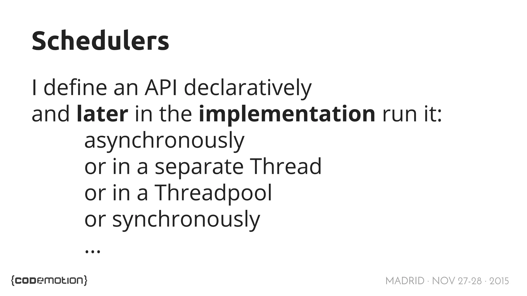 MADRID · NOV 27-28 · 2015 Schedulers I define an API declaratively and later in the implementation run it: asynchronously or in a separate Thread or in a Threadpool or synchronously ... 