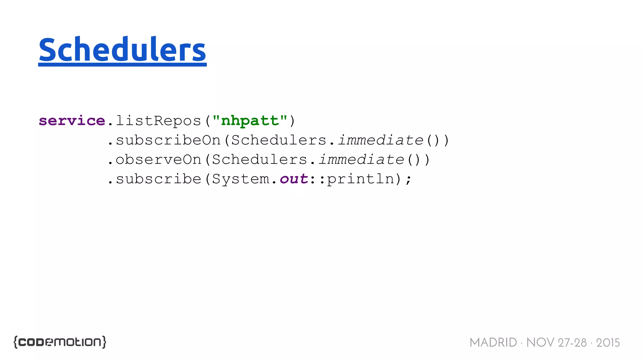 MADRID · NOV 27-28 · 2015 Schedulers service.listRepos("nhpatt") .subscribeOn(Schedulers.immediate()) .observeOn(Schedulers.immediate()) .subscribe(System.out::println); 