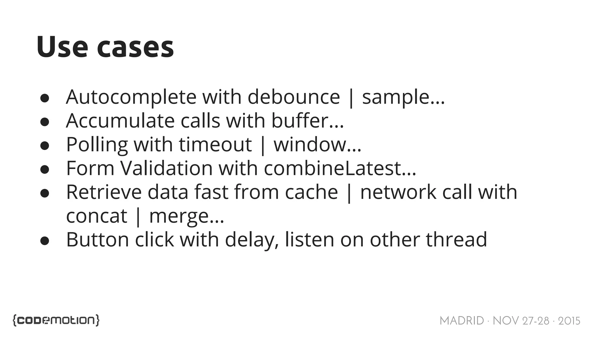 MADRID · NOV 27-28 · 2015 Use cases ● Autocomplete with debounce | sample… ● Accumulate calls with buffer... ● Polling with timeout | window… ● Form Validation with combineLatest… ● Retrieve data fast from cache | network call with concat | merge… ● Button click with delay, listen on other thread 