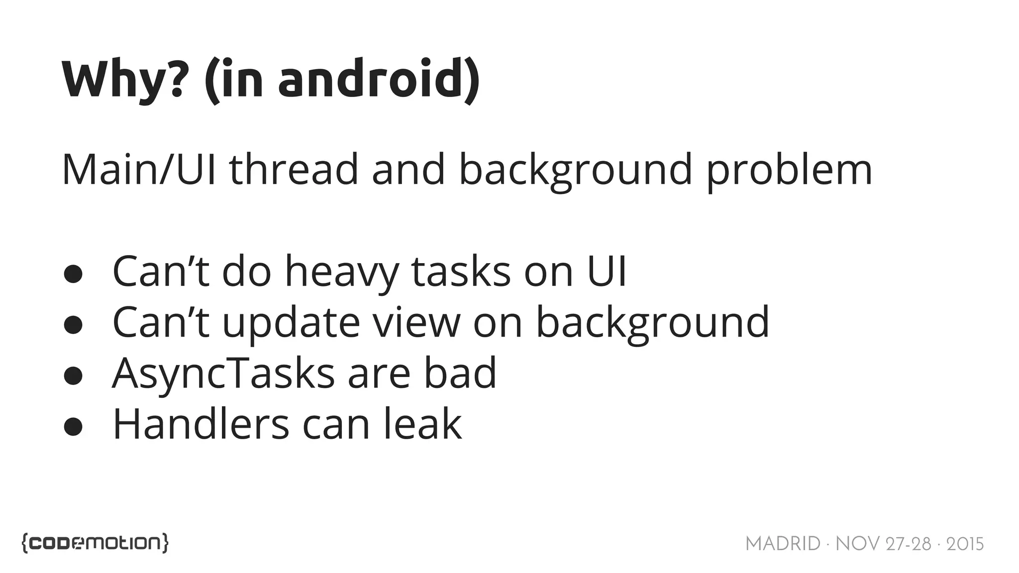 MADRID · NOV 27-28 · 2015 Why? (in android) Main/UI thread and background problem ● Can’t do heavy tasks on UI ● Can’t update view on background ● AsyncTasks are bad ● Handlers can leak 