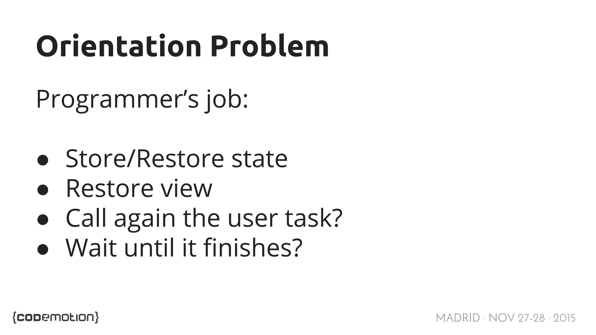 MADRID · NOV 27-28 · 2015 Orientation Problem Programmer’s job: ● Store/Restore state ● Restore view ● Call again the user task? ● Wait until it finishes? 