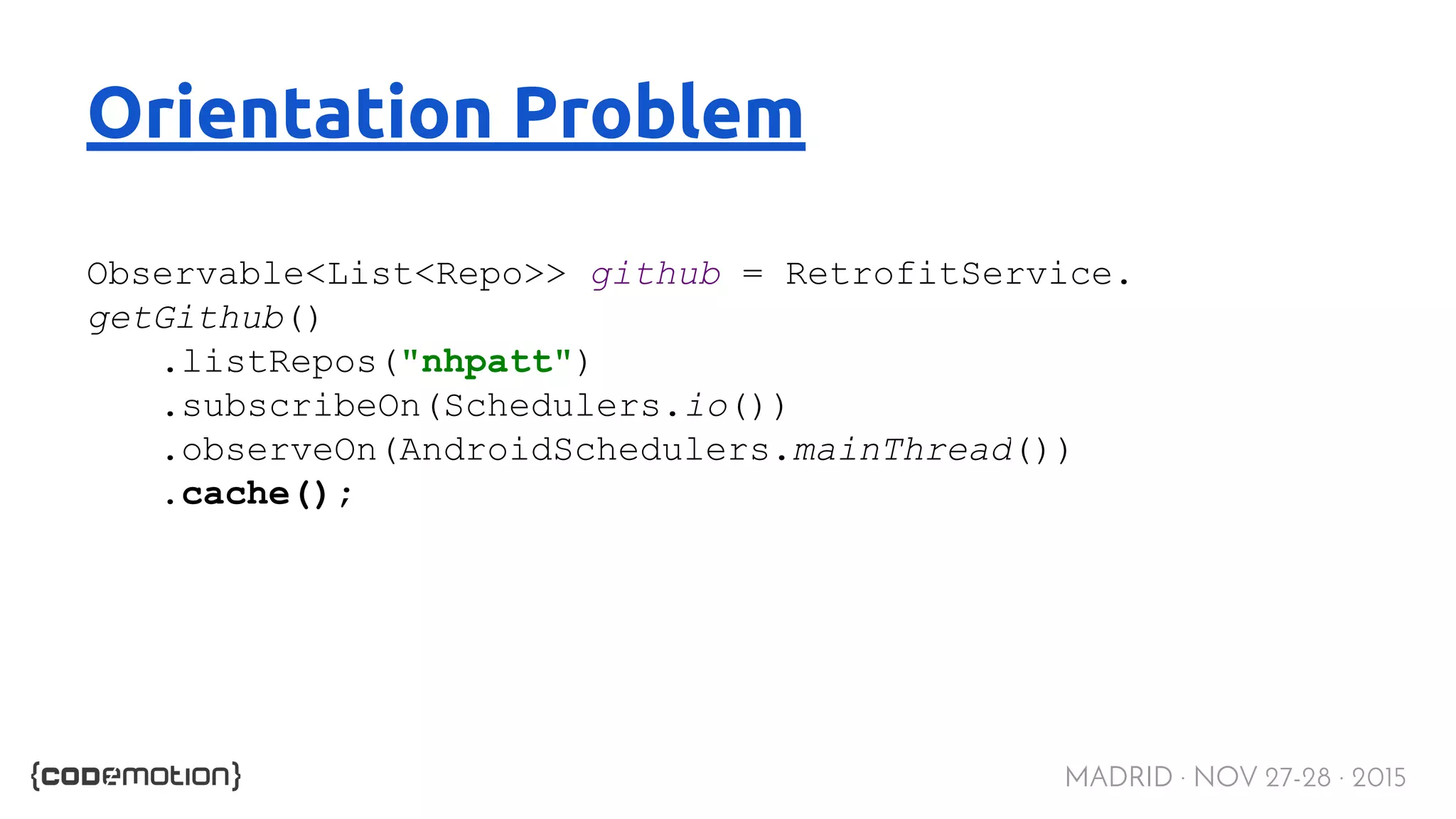 MADRID · NOV 27-28 · 2015 Orientation Problem Observable<List<Repo>> github = RetrofitService. getGithub() .listRepos("nhpatt") .subscribeOn(Schedulers.io()) .observeOn(AndroidSchedulers.mainThread()) .cache(); 