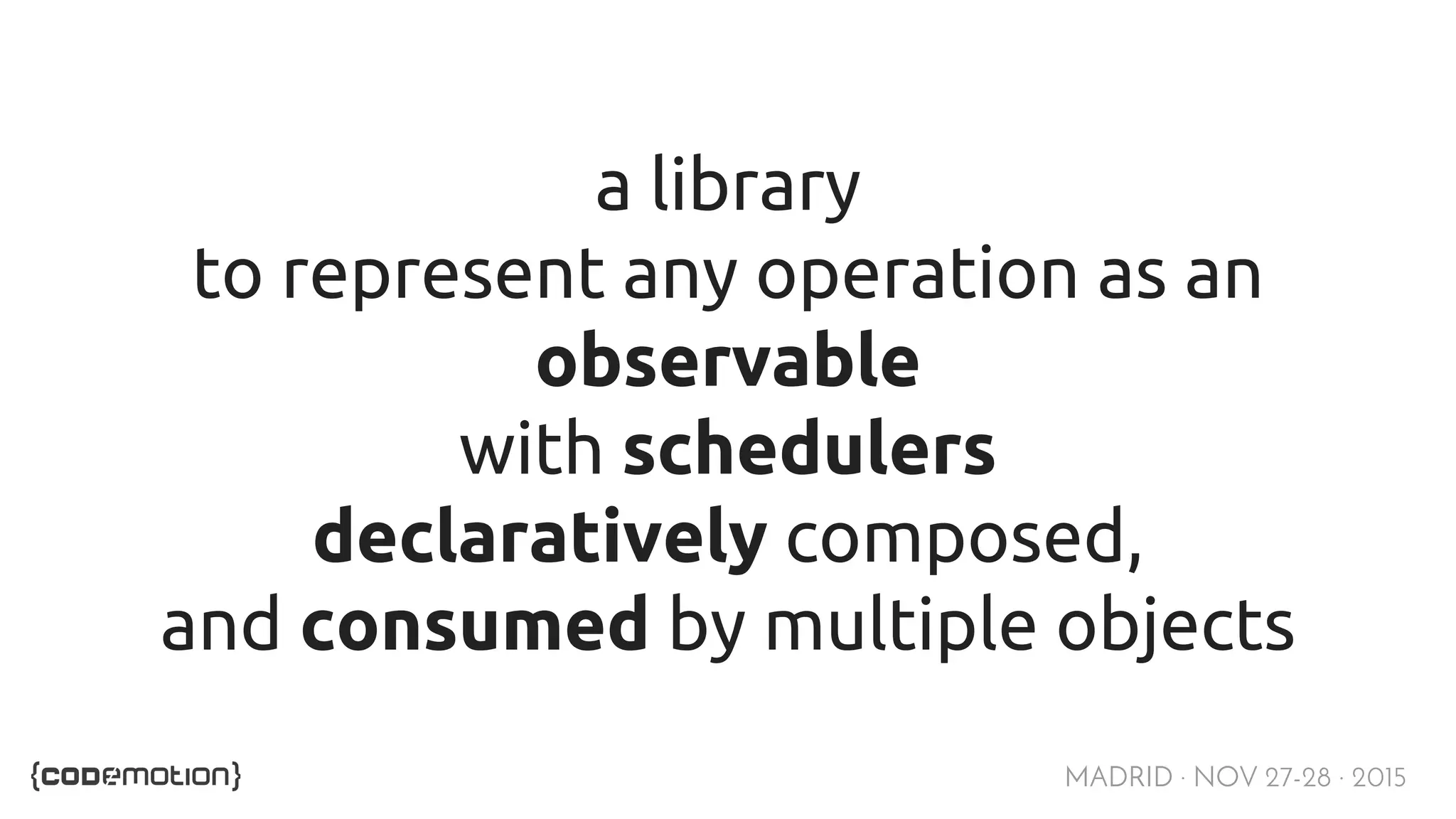 MADRID · NOV 27-28 · 2015 a library to represent any operation as an observable with schedulers declaratively composed, and consumed by multiple objects 