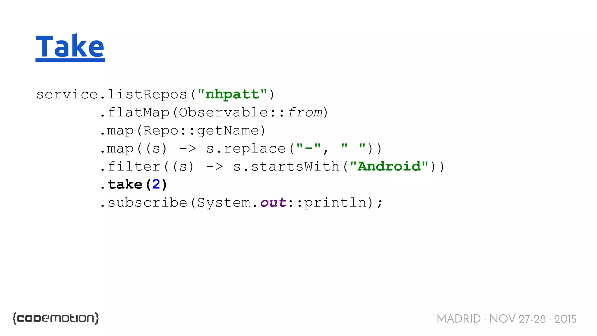 MADRID · NOV 27-28 · 2015 Take service.listRepos("nhpatt") .flatMap(Observable::from) .map(Repo::getName) .map((s) -> s.replace("-", " ")) .filter((s) -> s.startsWith("Android")) .take(2) .subscribe(System.out::println); 
