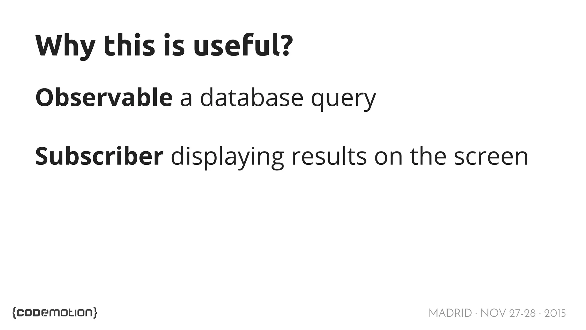 MADRID · NOV 27-28 · 2015 Why this is useful? Observable a database query Subscriber displaying results on the screen 