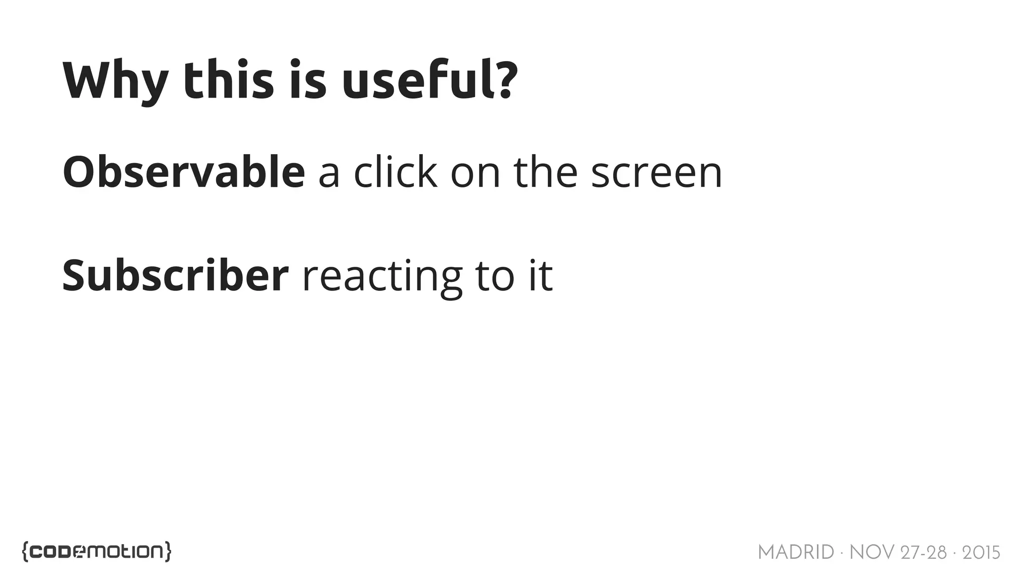 MADRID · NOV 27-28 · 2015 Why this is useful? Observable a click on the screen Subscriber reacting to it 