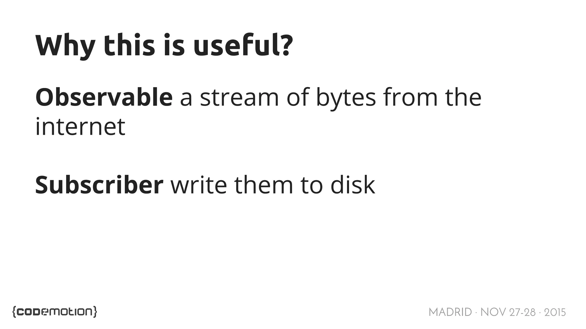 MADRID · NOV 27-28 · 2015 Why this is useful? Observable a stream of bytes from the internet Subscriber write them to disk 