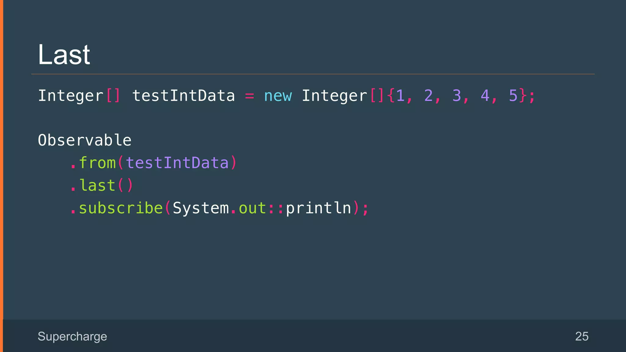 Last
Integer[] testIntData = new Integer[]{1, 2, 3, 4, 5};!
Observable!
.from(testIntData)!
.last()!
.subscribe(System.out::println); !
Supercharge 25
 