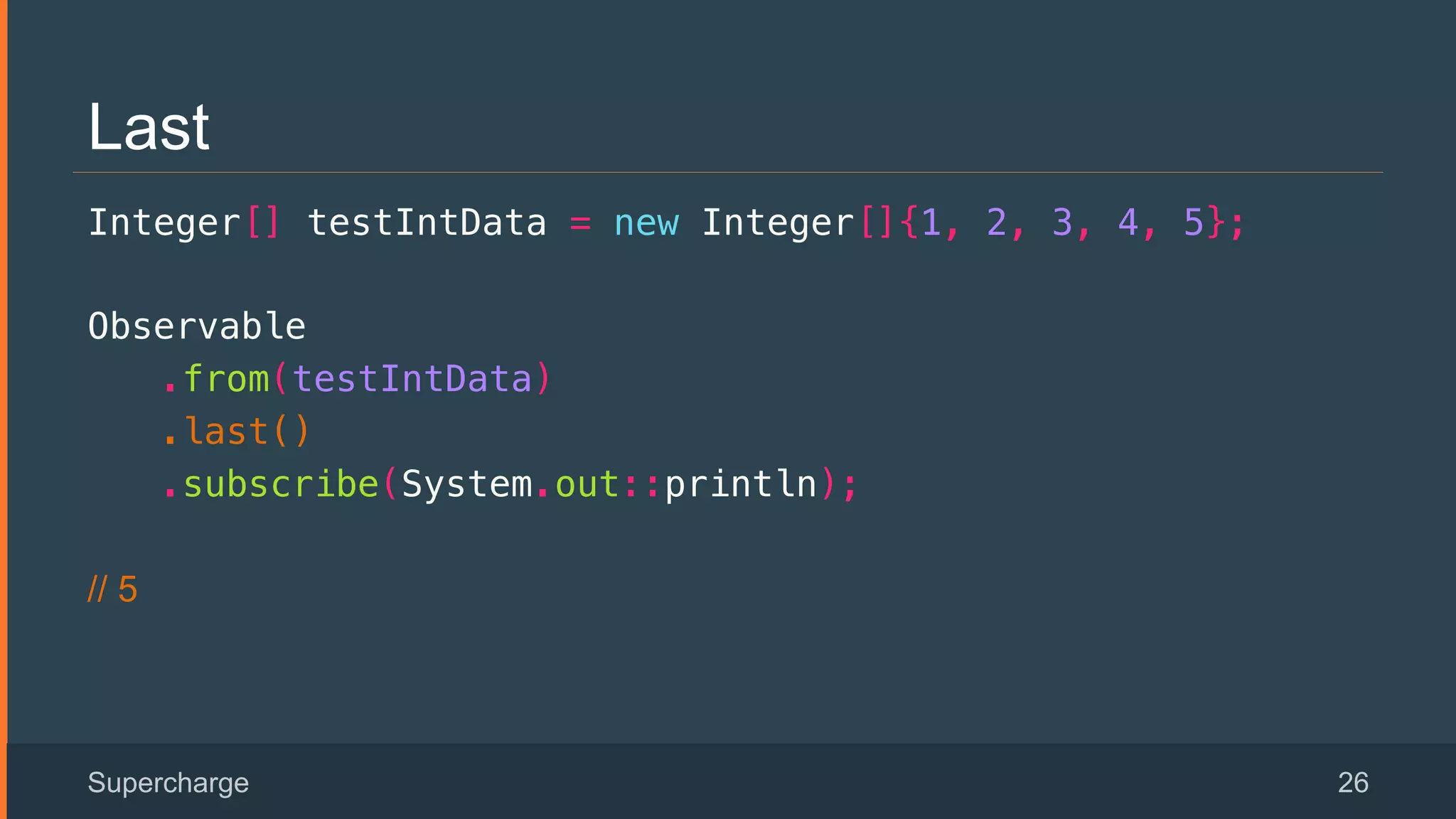 Last
Integer[] testIntData = new Integer[]{1, 2, 3, 4, 5};!
Observable!
.from(testIntData)!
.last()!
.subscribe(System.out::println); !
// 5
Supercharge 26
 