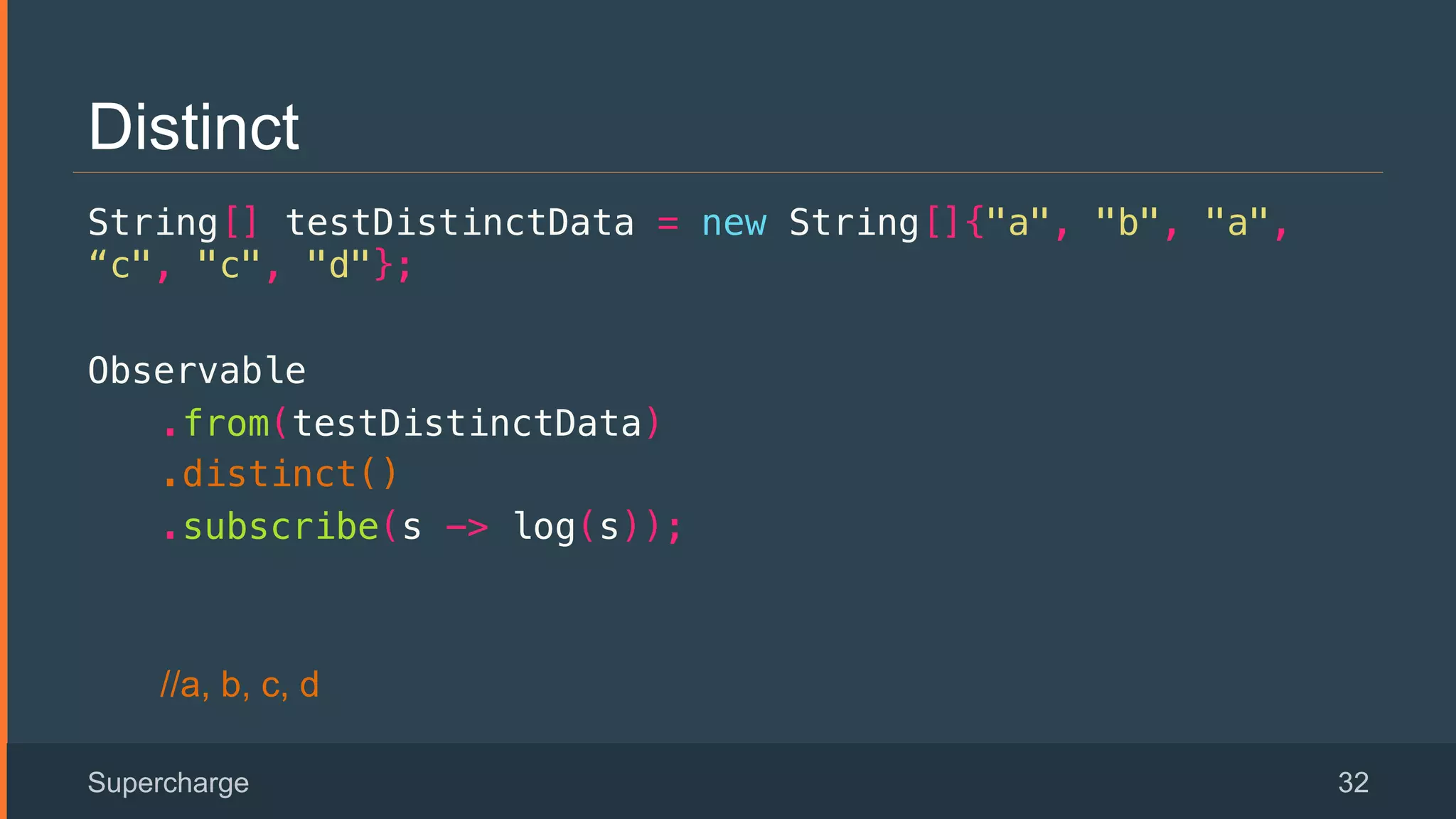Distinct
String[] testDistinctData = new String[]{"a", "b", "a",
“c", "c", "d"};!
Observable!
.from(testDistinctData)!
.distinct()!
.subscribe(s -> log(s));!
//a, b, c, d
Supercharge 32
 