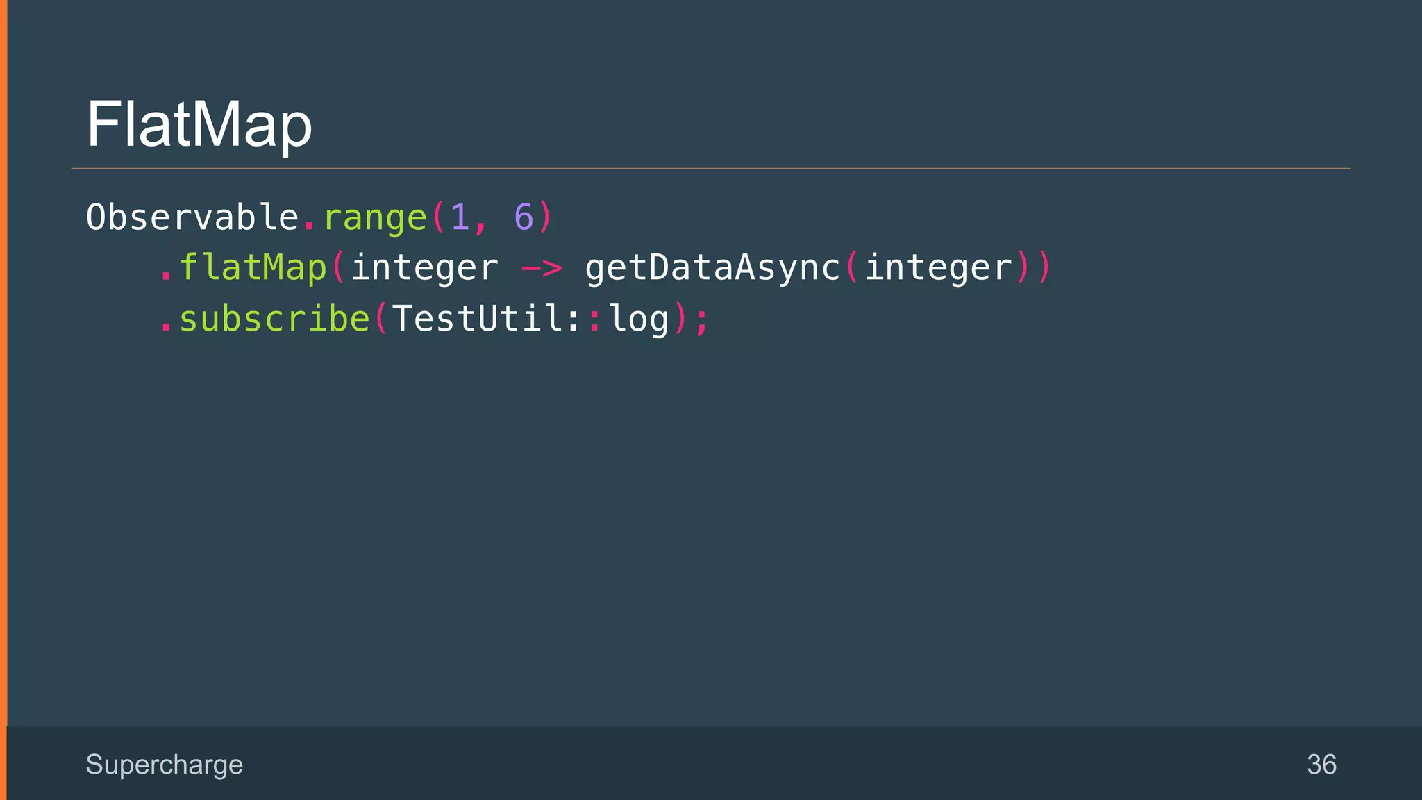 FlatMap
Observable.range(1, 6)!
.flatMap(integer -> getDataAsync(integer))!
.subscribe(TestUtil::log);!
Supercharge 36
 