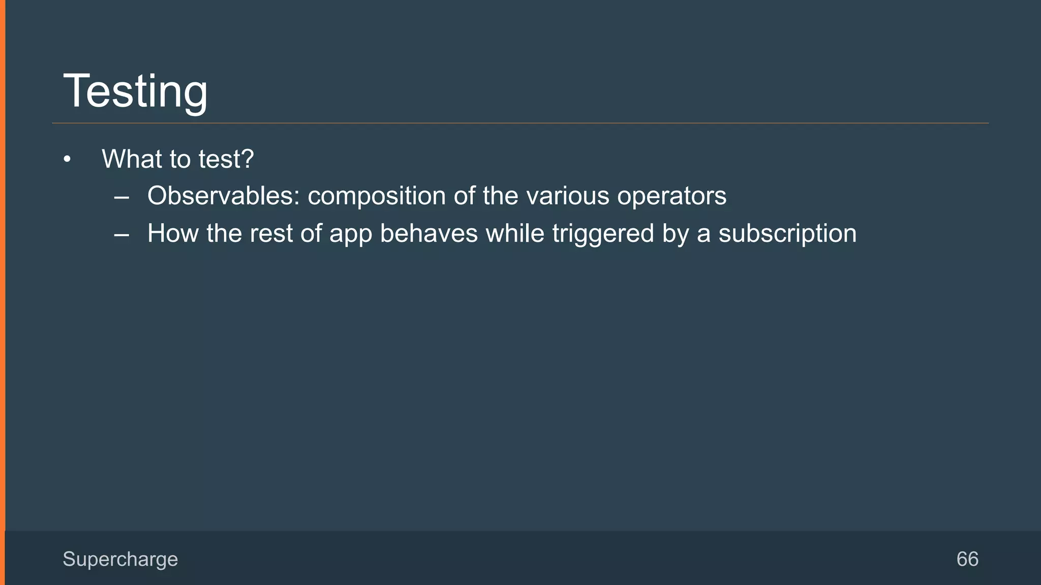 Testing
•  What to test?
–  Observables: composition of the various operators
–  How the rest of app behaves while triggered by a subscription
Supercharge 66
 