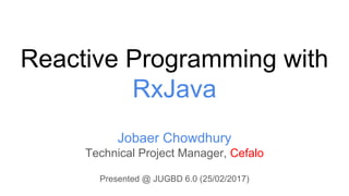 Reactive Programming with
RxJava
Jobaer Chowdhury
Technical Project Manager, Cefalo
Presented @ JUGBD 6.0 (25/02/2017)
 