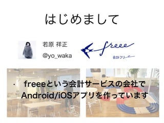 はじめまして 
若原 祥正 
@yo_waka 
• freeeという会計サービスの会社で 
Android/iOSアプリを作っています 
 