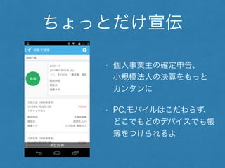 ちょっとだけ宣伝 
• 個人事業主の確定申告、 
小規模法人の決算をもっと 
カンタンに 
• PC,モバイルはこだわらず、 
どこでもどのデバイスでも帳 
簿をつけられるよ 
 