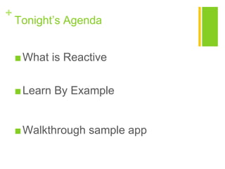 +
Tonight’s Agenda
■What is Reactive
■Learn By Example
■Walkthrough sample app
 