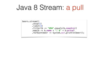 beers.stream() 
.skip(1) 
.limit(3) 
.filter(b -> "USA".equals(b.country)) 
.map(b -> b.name + ": $" + b.price)  
.forEach(beer -> System.out.println(beer)); 
Java 8 Stream: a pull
 