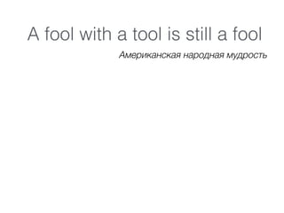 A fool with a tool is still a fool
Американская народная мудрость
 