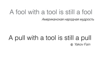 A pull with a tool is still a pull
A fool with a tool is still a fool
Американская народная мудрость
Yakov Fain
 
