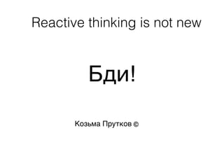 Бди!
Козьма Прутков
Reactive thinking is not new
 