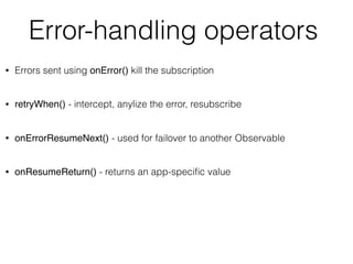 Error-handling operators
• Errors sent using onError() kill the subscription 
• retryWhen() - intercept, anylize the error, resubscribe 
• onErrorResumeNext() - used for failover to another Observable 
• onResumeReturn() - returns an app-speciﬁc value
 