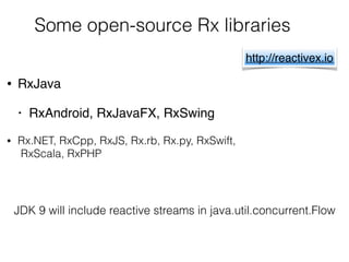 Some open-source Rx libraries
• RxJava
• RxAndroid, RxJavaFX, RxSwing
• Rx.NET, RxCpp, RxJS, Rx.rb, Rx.py, RxSwift, 
RxScala, RxPHP
http://reactivex.io
JDK 9 will include reactive streams in java.util.concurrent.Flow
 