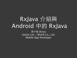 RxJava 介紹與
Android 中的 RxJava
⿈黃千碩 (Kros)
oSolve Ltd. / Wish8 Co,. Ltd.
Mobile App Developer
 