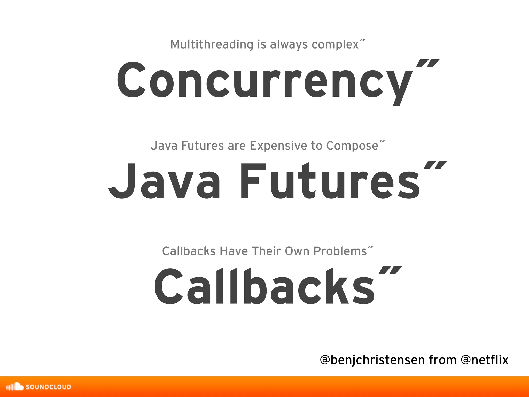 Multithreading is always complex˝
Concurrency˝
Java Futures are Expensive to Compose˝
Java Futures˝
Callbacks Have Their Own Problems˝
Callbacks˝
@benjchristensen from @netflix
 