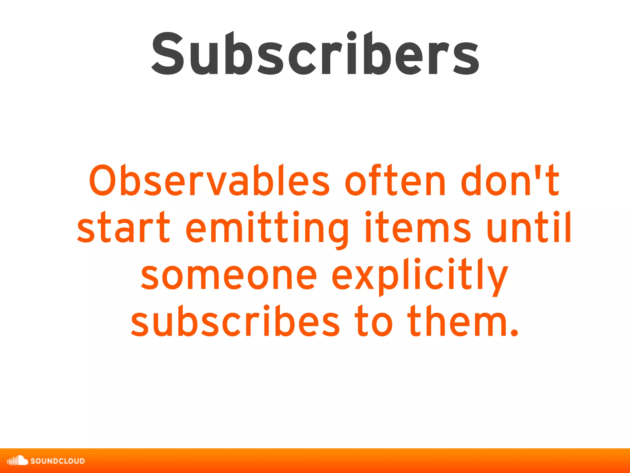 Subscribers
Observables often don't
start emitting items until
someone explicitly
subscribes to them.
 