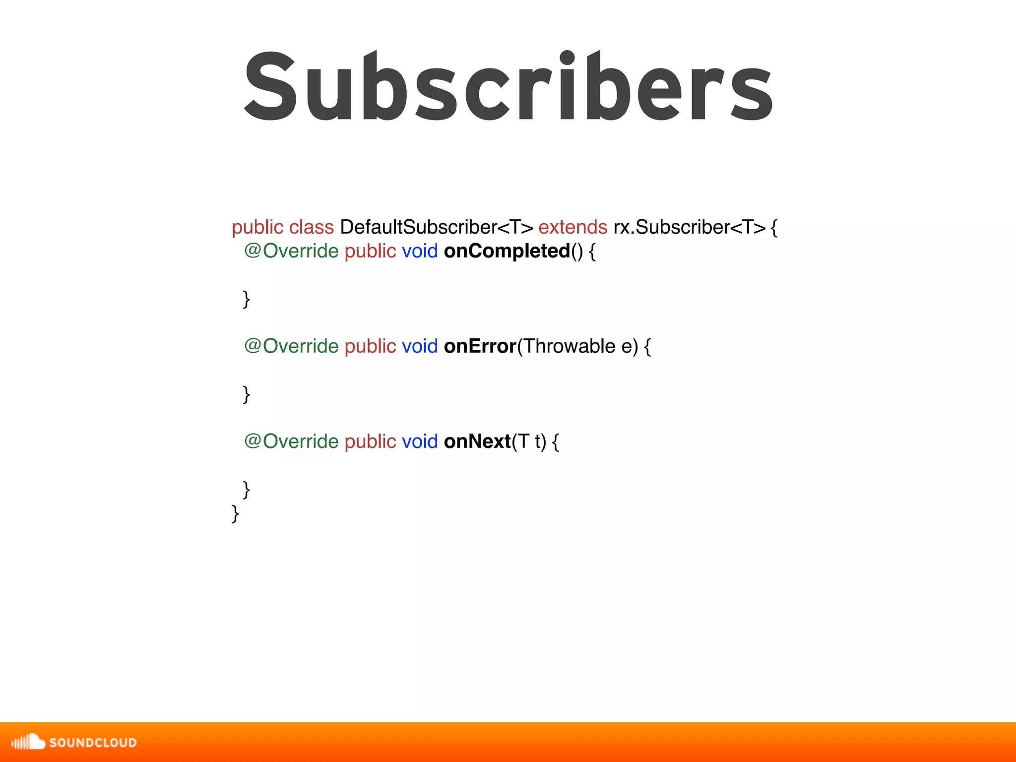 Subscribers
public class DefaultSubscriber<T> extends rx.Subscriber<T> {
@Override public void onCompleted() {
}
@Override public void onError(Throwable e) {
}
@Override public void onNext(T t) {
}
}
 